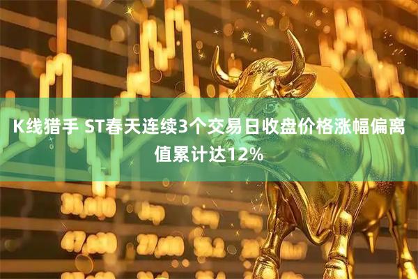 K线猎手 ST春天连续3个交易日收盘价格涨幅偏离值累计达12%