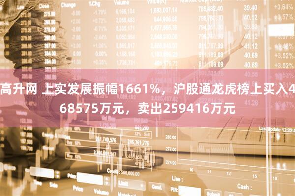 高升网 上实发展振幅1661%，沪股通龙虎榜上买入468575万元，卖出259416万元