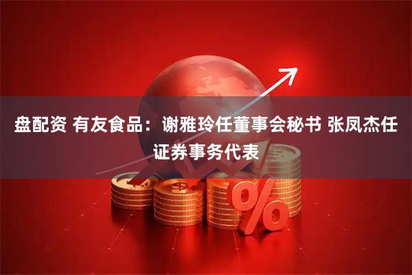 盘配资 有友食品：谢雅玲任董事会秘书 张凤杰任证券事务代表