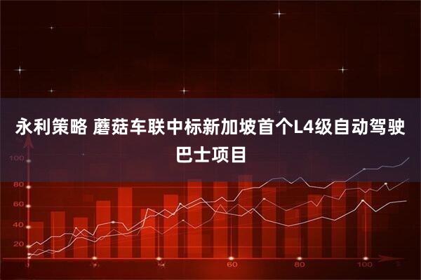 永利策略 蘑菇车联中标新加坡首个L4级自动驾驶巴士项目