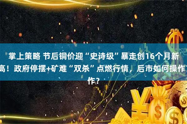 掌上策略 节后铜价迎“史诗级”暴走创16个月新高！政府停摆+矿难“双杀”点燃行情，后市如何操作？