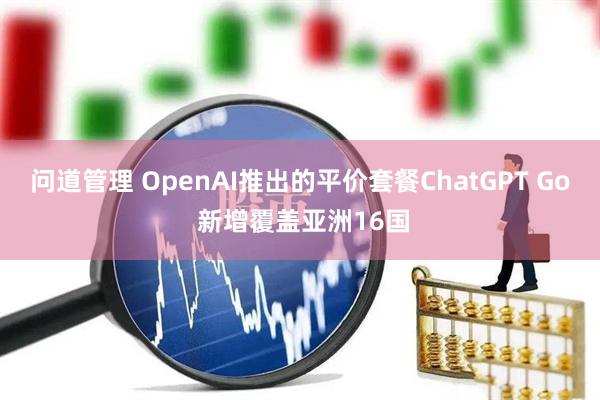 问道管理 OpenAI推出的平价套餐ChatGPT Go 新增覆盖亚洲16国