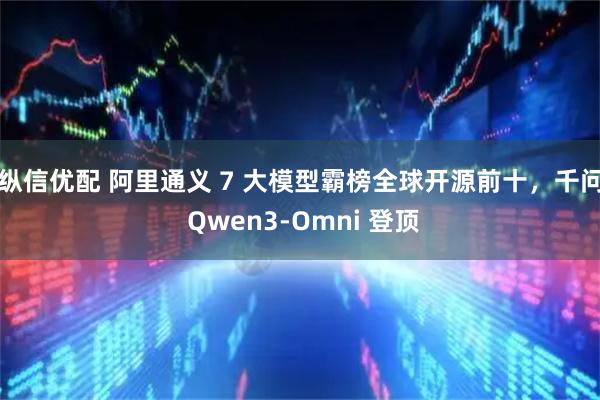 纵信优配 阿里通义 7 大模型霸榜全球开源前十，千问 Qwen3-Omni 登顶