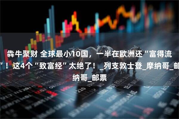 犇牛聚财 全球最小10国，一半在欧洲还“富得流油”！这4个“致富经”太绝了！_列支敦士登_摩纳哥_邮票