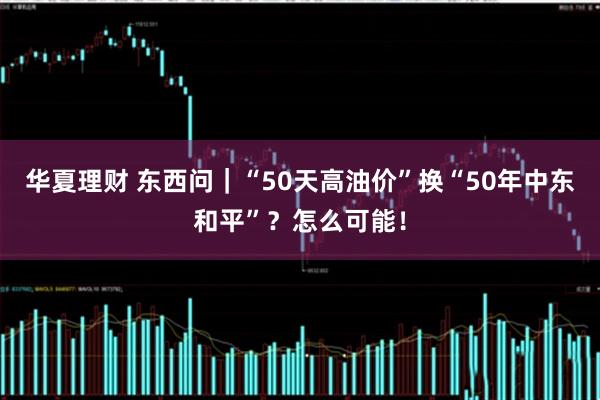 华夏理财 东西问｜“50天高油价”换“50年中东和平”？怎么可能！