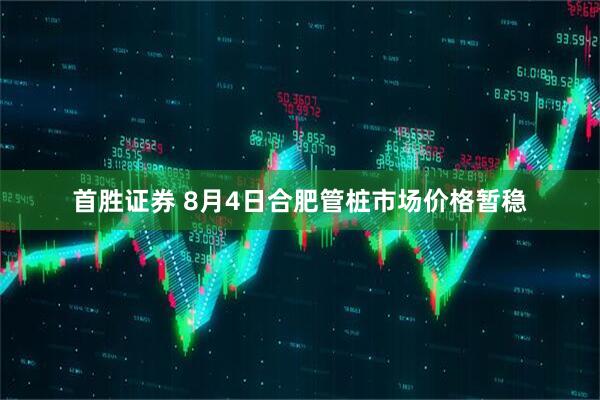 首胜证券 8月4日合肥管桩市场价格暂稳