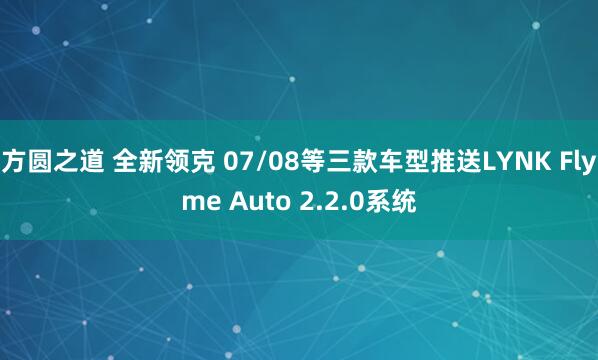 方圆之道 全新领克 07/08等三款车型推送LYNK Flyme Auto 2.2.0系统