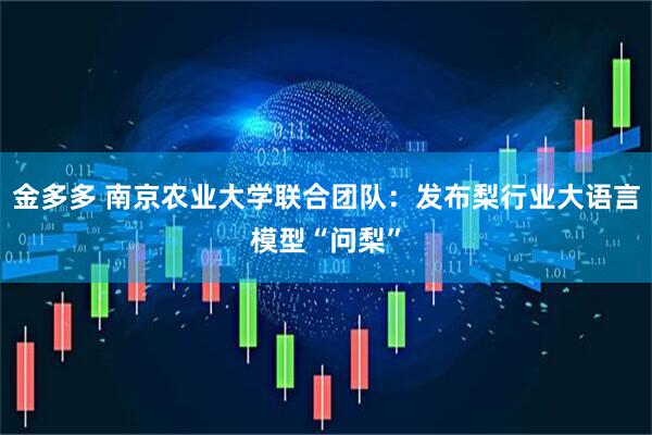 金多多 南京农业大学联合团队：发布梨行业大语言模型“问梨”
