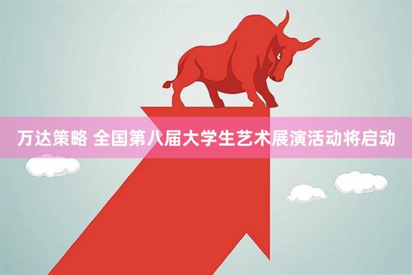 万达策略 全国第八届大学生艺术展演活动将启动
