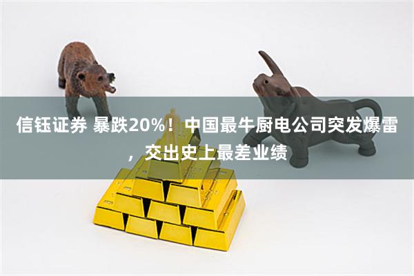 信钰证券 暴跌20%！中国最牛厨电公司突发爆雷，交出史上最差业绩