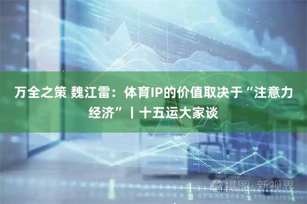 万全之策 魏江雷：体育IP的价值取决于“注意力经济”丨十五运大家谈