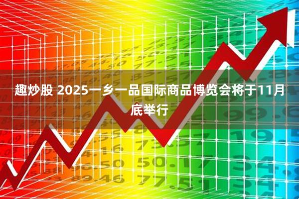 趣炒股 2025一乡一品国际商品博览会将于11月底举行