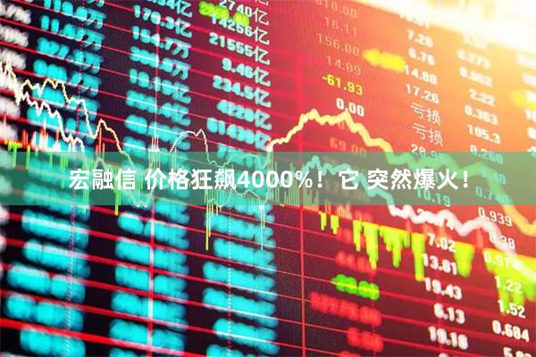 宏融信 价格狂飙4000%！它 突然爆火！