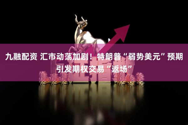 九融配资 汇市动荡加剧！特朗普“弱势美元”预期引发期权交易“返场”