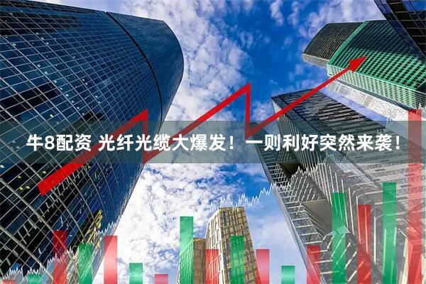 牛8配资 光纤光缆大爆发！一则利好突然来袭！
