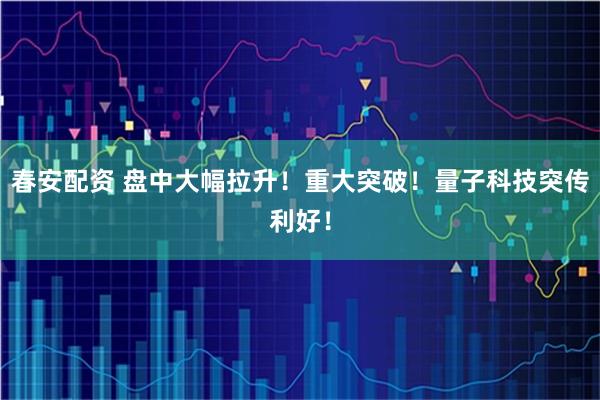 春安配资 盘中大幅拉升！重大突破！量子科技突传利好！