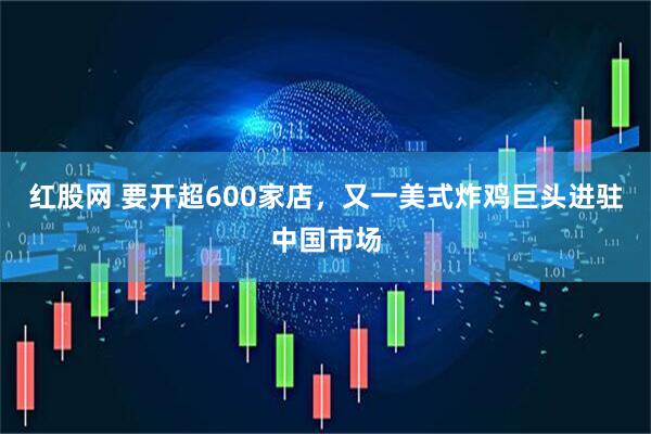 红股网 要开超600家店,又一美式炸鸡巨头进驻中国市场