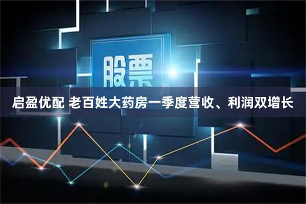 启盈优配 老百姓大药房一季度营收、利润双增长