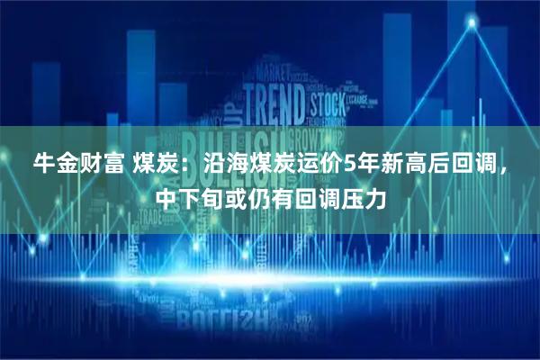 牛金财富 煤炭:沿海煤炭运价5年新高后回调,中下旬或仍有回调压力