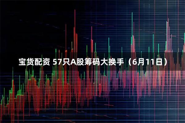 宝货配资 57只A股筹码大换手（6月11日）