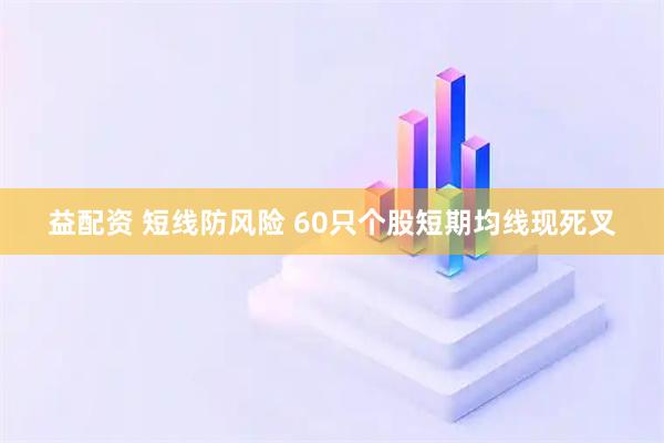 益配资 短线防风险 60只个股短期均线现死叉