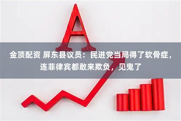金顶配资 屏东县议员:民进党当局得了软骨症,连菲律宾都敢来欺负,见鬼了