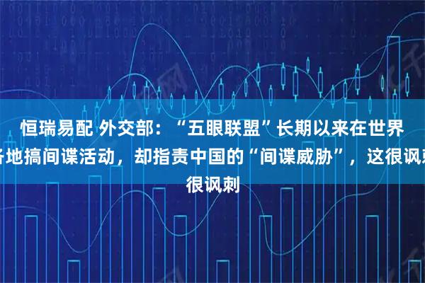 恒瑞易配 外交部：“五眼联盟”长期以来在世界各地搞间谍活动，却指责中国的“间谍威胁”，这很讽刺