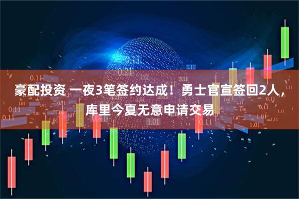 豪配投资 一夜3笔签约达成！勇士官宣签回2人，库里今夏无意申请交易