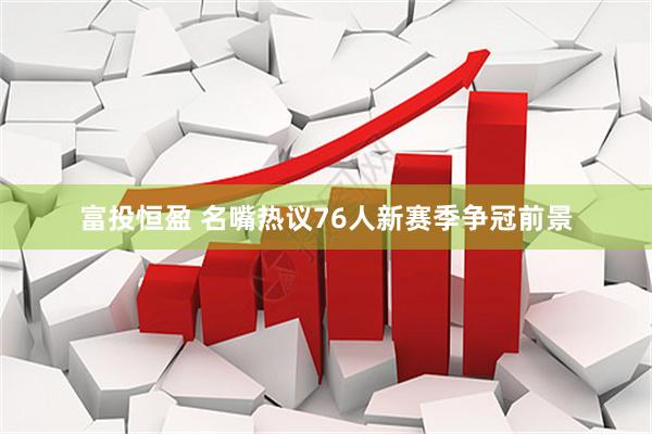 富投恒盈 名嘴热议76人新赛季争冠前景